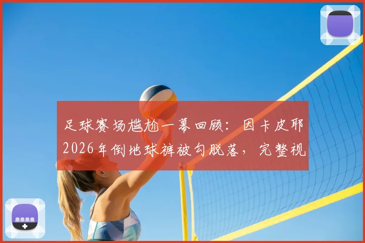 足球赛场尴尬一幕回顾：因卡皮耶2026年倒地球裤被勾脱落，完整视频及类似事件盘点