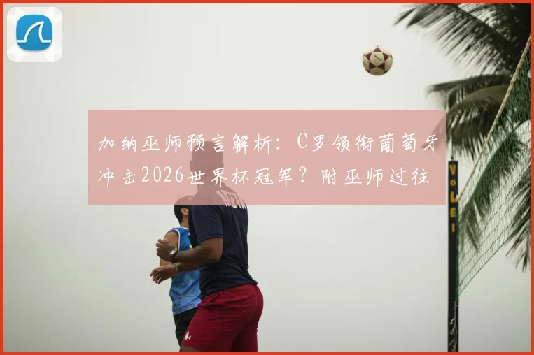加纳巫师预言解析：C罗领衔葡萄牙冲击2026世界杯冠军？附巫师过往预言准确性回顾与C罗状态深度分析