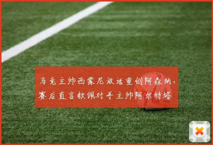 马竞主帅西蒙尼放话重创阿森纳，赛后直言钦佩对手主帅阿尔特塔