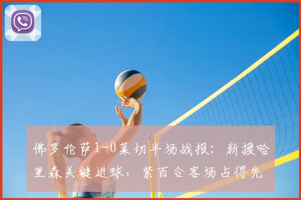 佛罗伦萨1-0莱切半场战报:新援哈里森关键进球,紫百合客场占得先机,战术分析详解