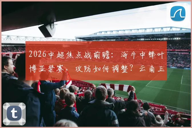 2026中超焦点战前瞻：海牛中锋叶博亚禁赛，攻防如何调整？云南玉昆进攻火力详解