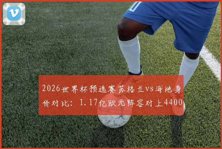 2026世界杯预选赛苏格兰vs海地身价对比：1.17亿欧元阵容对上4400万欧，贫富差距的绿茵现实