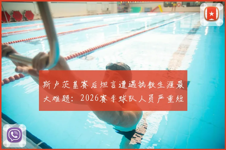 斯卢茨基赛后坦言遭遇执教生涯最大难题：2026赛季球队人员严重短缺，战术部署与用人策略面临严峻考验