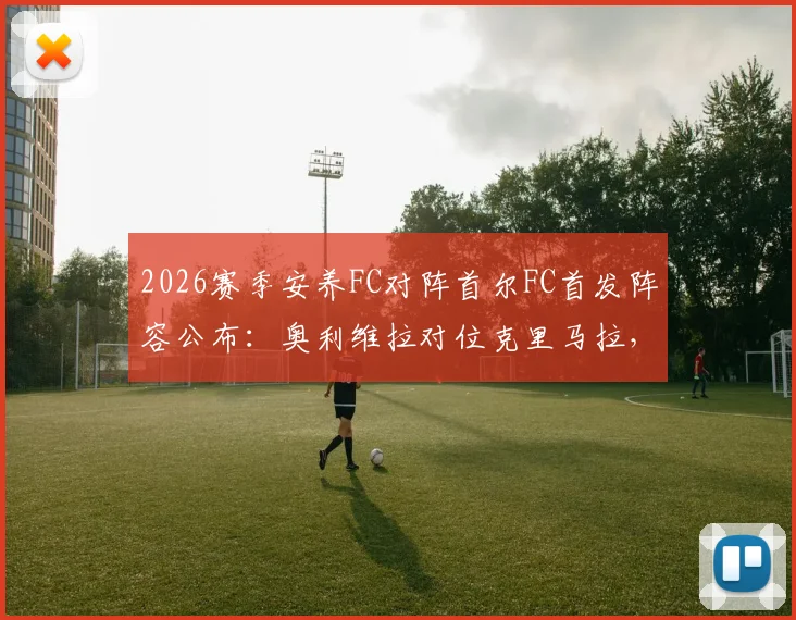2026赛季安养FC对阵首尔FC首发阵容公布：奥利维拉对位克里马拉，金珍洙确认出战