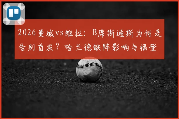 2026曼城vs维拉：B席斯通斯为何是告别首发？哈兰德缺阵影响与福登角色解析