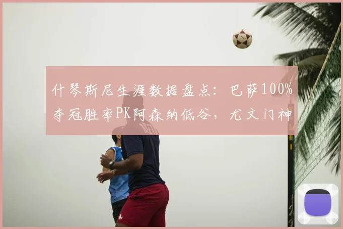 什琴斯尼生涯数据盘点：巴萨100%夺冠胜率PK阿森纳低谷，尤文门神自述别样旅程