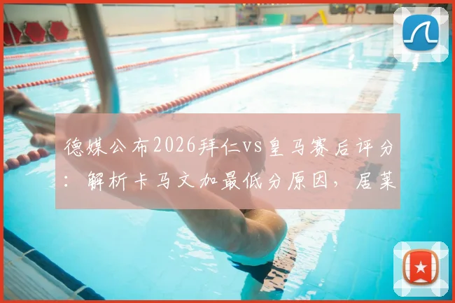 德媒公布2026拜仁vs皇马赛后评分：解析卡马文加最低分原因，居莱尔、奥利塞为何获满分评价