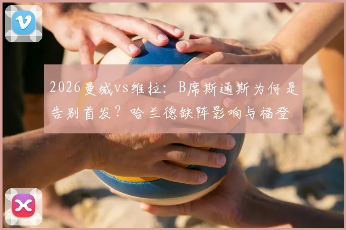 2026曼城vs维拉：B席斯通斯为何是告别首发？哈兰德缺阵影响与福登角色解析