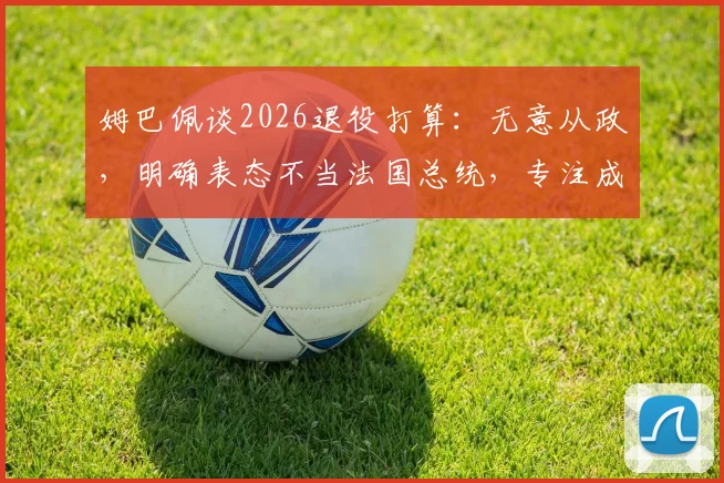姆巴佩谈2026退役打算：无意从政，明确表态不当法国总统，专注成为教练职业目标详解