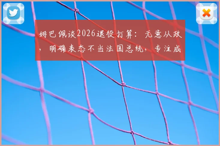 姆巴佩谈2026退役打算:无意从政,明确表态不当法国总统,专注成为教练职业目标详解