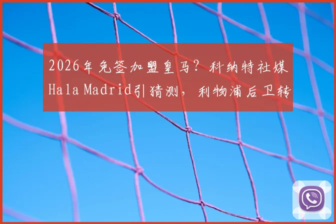 2026年免签加盟皇马？科纳特社媒Hala Madrid引猜测，利物浦后卫转会传闻深度剖析