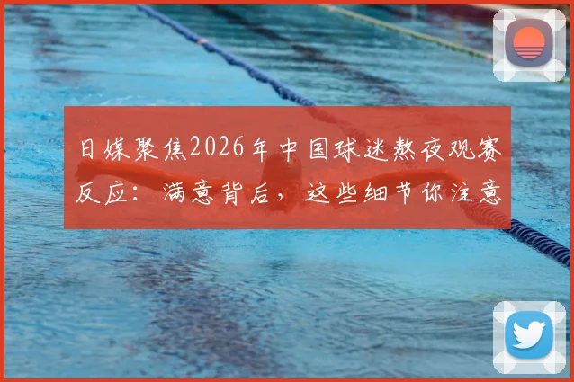 日媒聚焦2026年中国球迷熬夜观赛反应：满意背后，这些细节你注意到了吗？