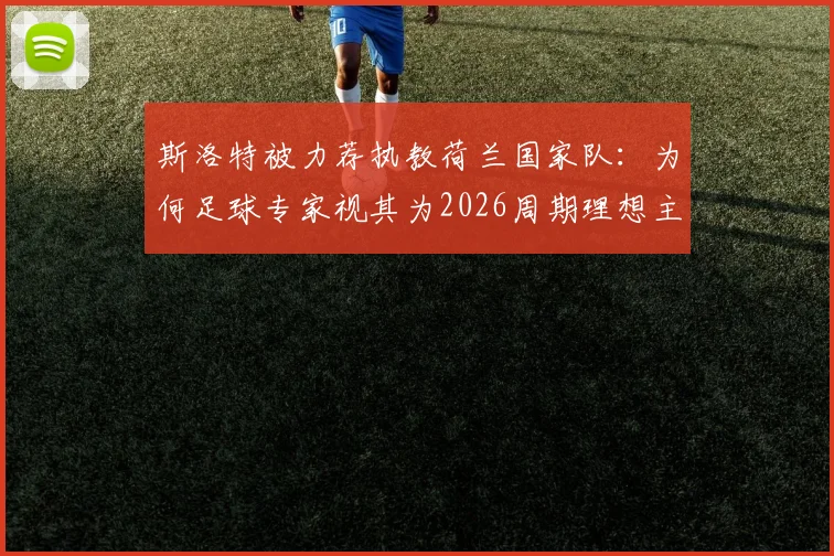 斯洛特被力荐执教荷兰国家队：为何足球专家视其为2026周期理想主帅人选？实力与风格全解析