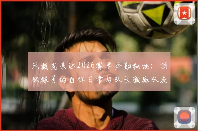 范戴克亲述2026赛季全勤秘诀：顶级球员的自律日常与队长激励队友的实战方法