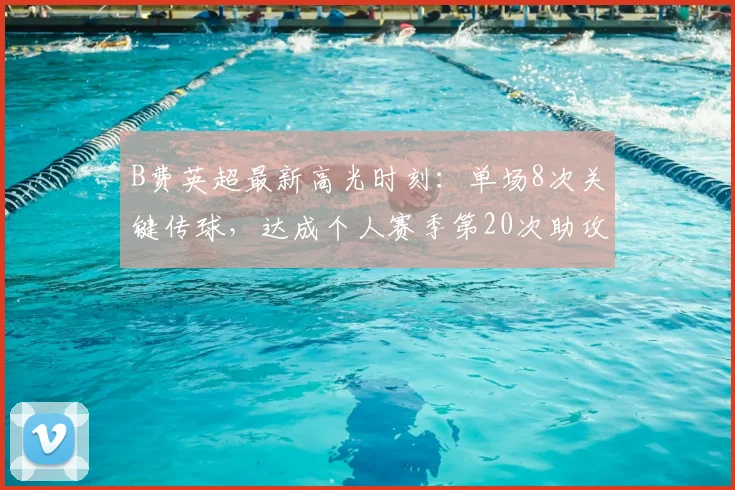 B费英超最新高光时刻：单场8次关键传球，达成个人赛季第20次助攻追平纪录解析