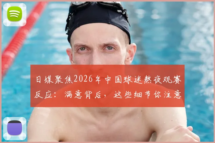 日媒聚焦2026年中国球迷熬夜观赛反应:满意背后,这些细节你注意到了吗?