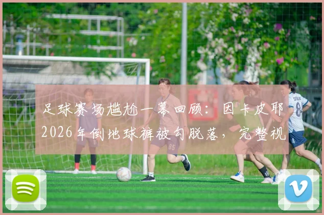 足球赛场尴尬一幕回顾：因卡皮耶2026年倒地球裤被勾脱落，完整视频及类似事件盘点