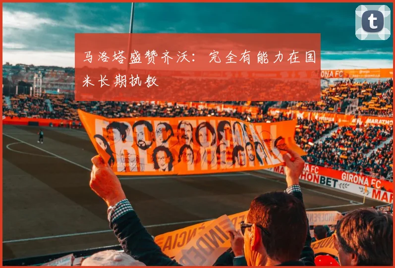 马洛塔盛赞齐沃：完全有能力在国米长期执教