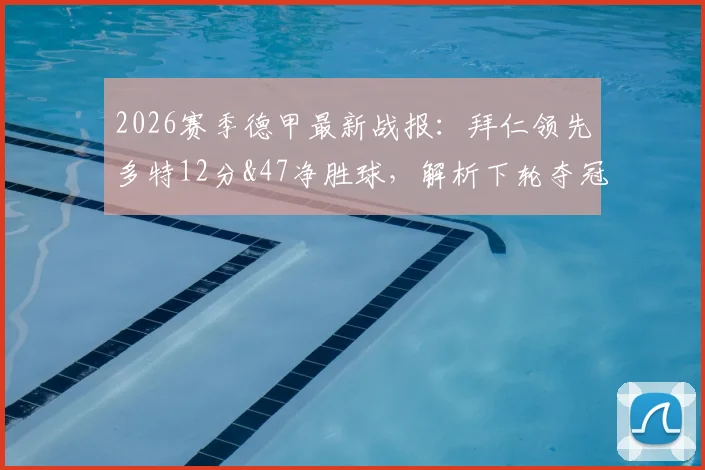 2026赛季德甲最新战报:拜仁领先多特12分&47净胜球,解析下轮夺冠具体条件与德甲争冠形势