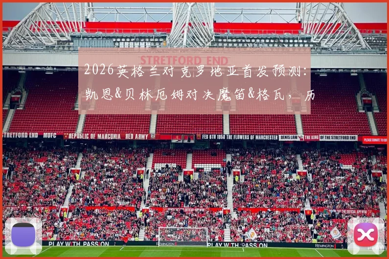 2026英格兰对克罗地亚首发预测：凯恩&贝林厄姆对决魔笛&格瓦，历史战绩与战术解析全览