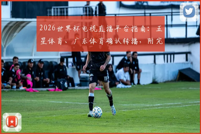 2026世界杯电视直播平台指南：五星体育、广东体育确认转播，附完整版权观看渠道解析