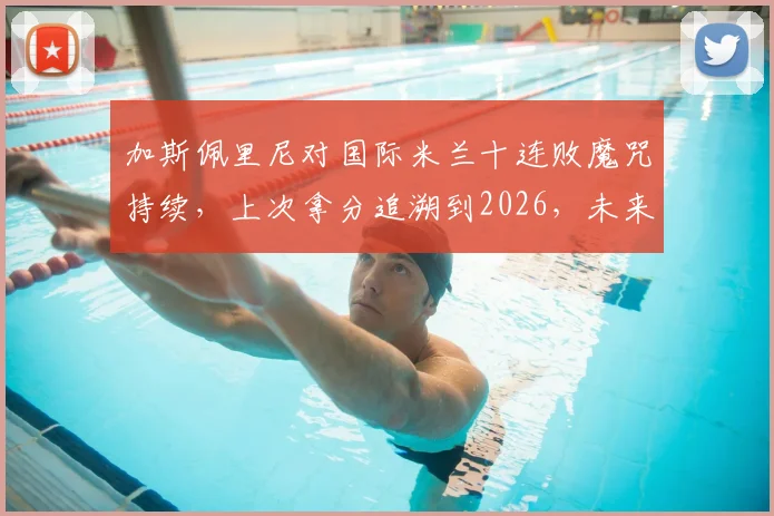 加斯佩里尼对国际米兰十连败魔咒持续，上次拿分追溯到2026，未来能否破局？