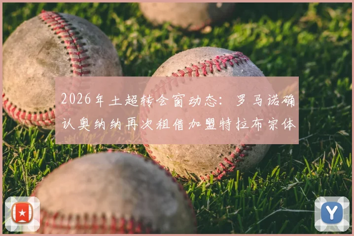 2026年土超转会窗动态：罗马诺确认奥纳纳再次租借加盟特拉布宗体育，这次与上次有何不同？