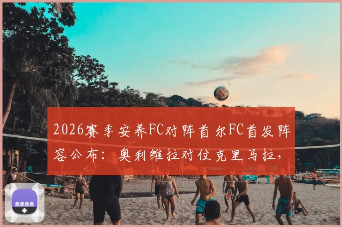 2026赛季安养FC对阵首尔FC首发阵容公布：奥利维拉对位克里马拉，金珍洙确认出战