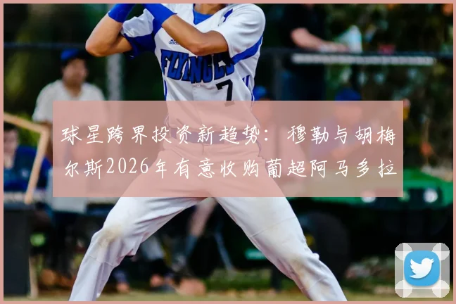 球星跨界投资新趋势：穆勒与胡梅尔斯2026年有意收购葡超阿马多拉之星，资深球迷解读背后门道