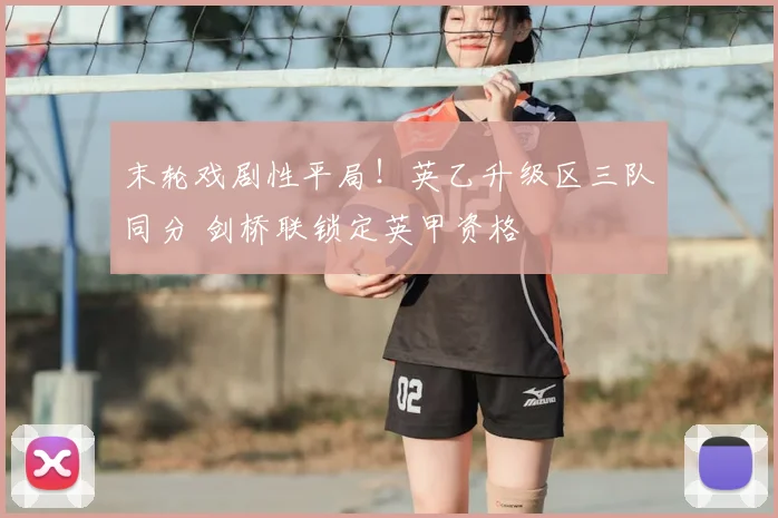 末轮戏剧性平局！英乙升级区三队同分 剑桥联锁定英甲资格