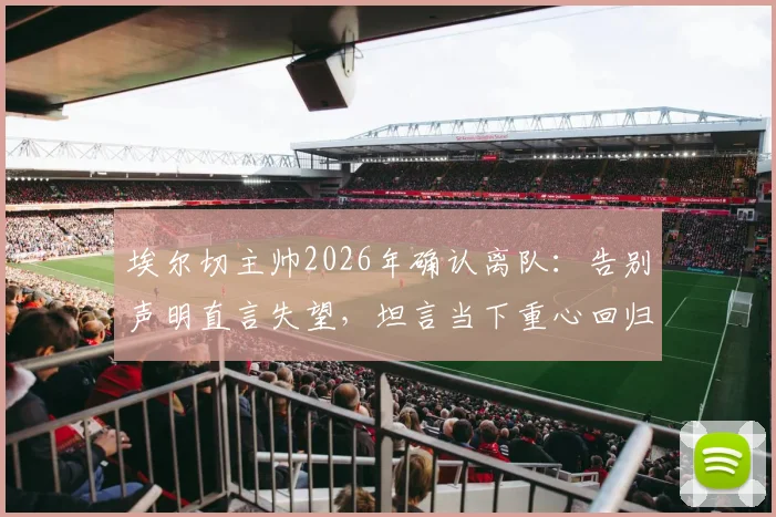 埃尔切主帅2026年确认离队：告别声明直言失望，坦言当下重心回归家庭与个人生活