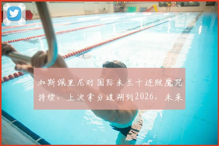 加斯佩里尼对国际米兰十连败魔咒持续，上次拿分追溯到2026，未来能否破局？