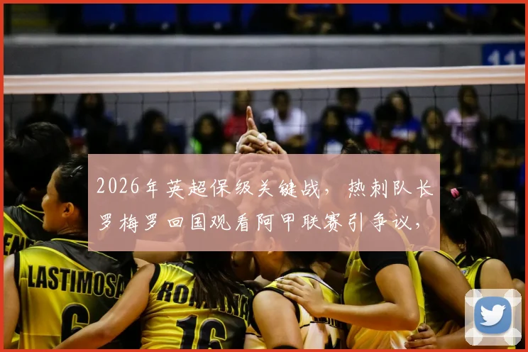 2026年英超保级关键战，热刺队长罗梅罗回国观看阿甲联赛引争议，球迷不满情绪深度分析